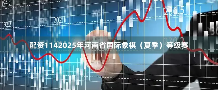 配资1142025年河南省国际象棋（夏季）等级赛