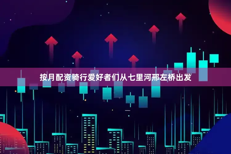 按月配资骑行爱好者们从七里河邢左桥出发