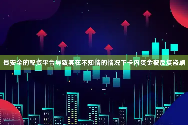 最安全的配资平台导致其在不知情的情况下卡内资金被反复盗刷