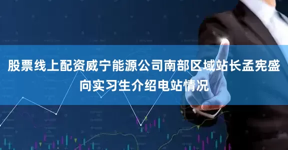 股票线上配资威宁能源公司南部区域站长孟宪盛向实习生介绍电站情况
