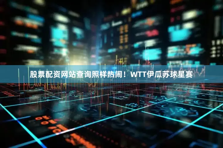 股票配资网站查询照样热闹！WTT伊瓜苏球星赛