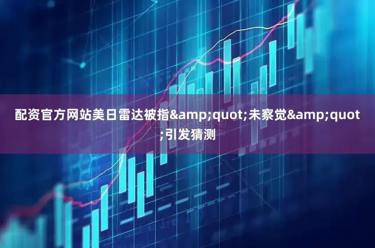 配资官方网站美日雷达被指&quot;未察觉&quot;引发猜测