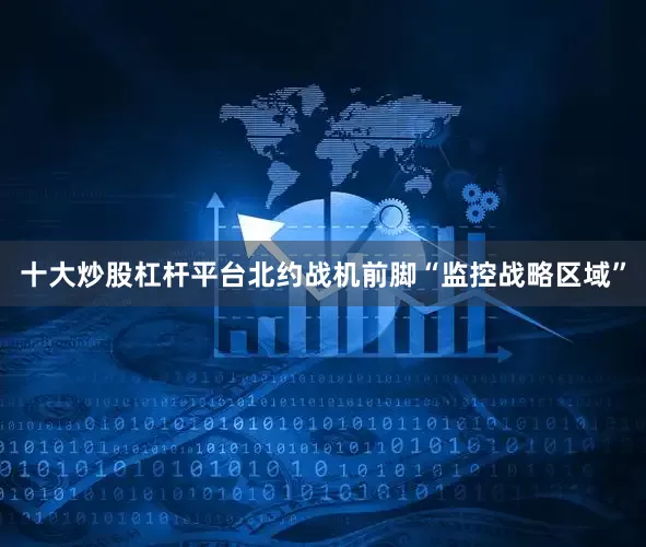十大炒股杠杆平台北约战机前脚“监控战略区域”