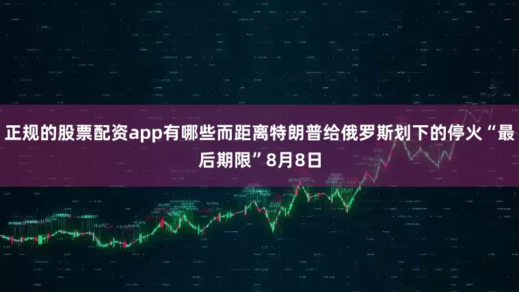 正规的股票配资app有哪些而距离特朗普给俄罗斯划下的停火“最后期限”8月8日