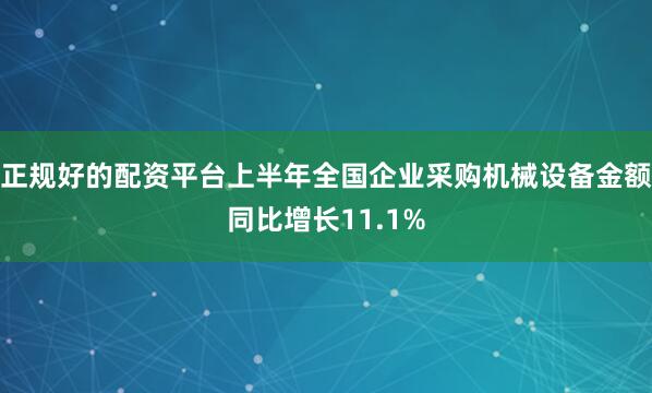 正规好的配资平台上半年全国企业采购机械设备金额同比增长11.1%