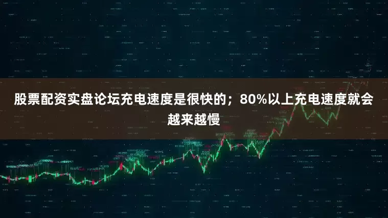 股票配资实盘论坛充电速度是很快的；80%以上充电速度就会越来越慢