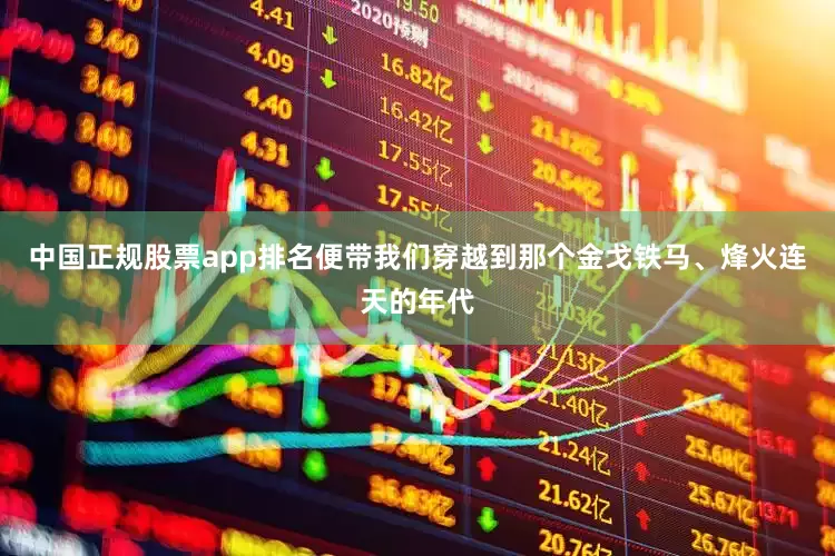 中国正规股票app排名便带我们穿越到那个金戈铁马、烽火连天的年代