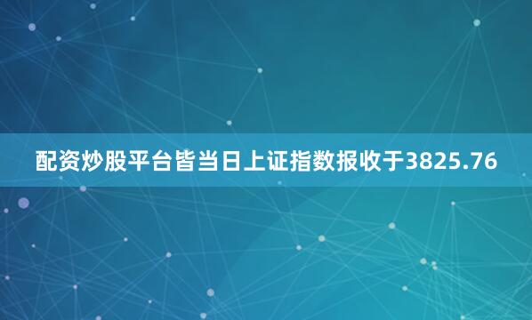 配资炒股平台皆当日上证指数报收于3825.76