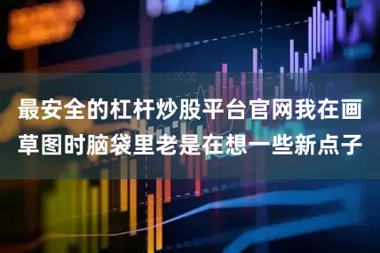 最安全的杠杆炒股平台官网我在画草图时脑袋里老是在想一些新点子
