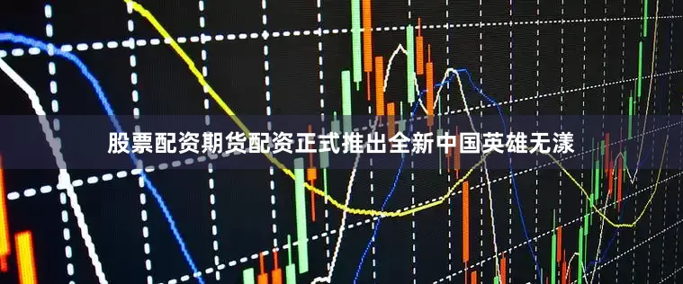 股票配资期货配资正式推出全新中国英雄无漾