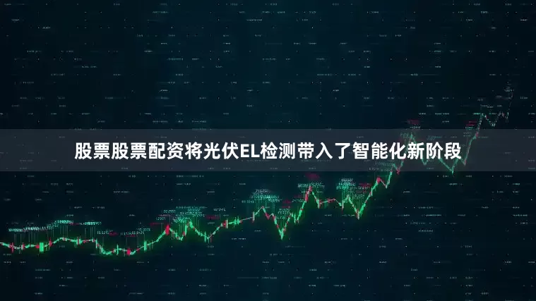 股票股票配资将光伏EL检测带入了智能化新阶段