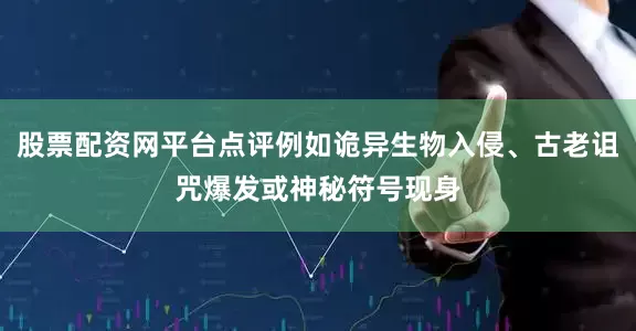 股票配资网平台点评例如诡异生物入侵、古老诅咒爆发或神秘符号现身