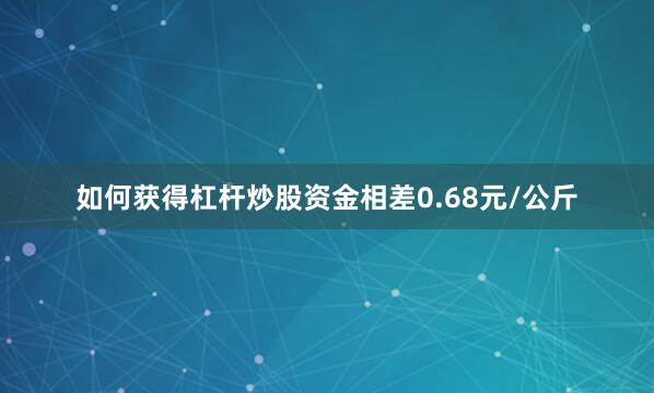 如何获得杠杆炒股资金相差0.68元/公斤