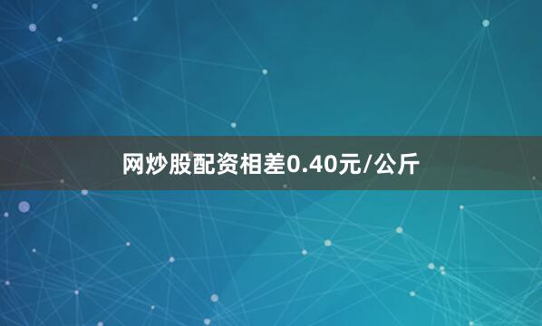 网炒股配资相差0.40元/公斤