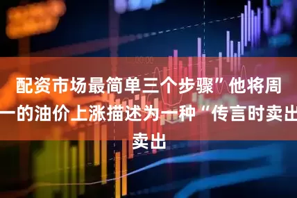配资市场最简单三个步骤”他将周一的油价上涨描述为一种“传言时卖出