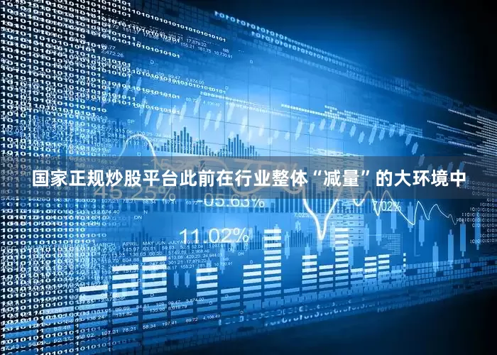 国家正规炒股平台此前在行业整体“减量”的大环境中