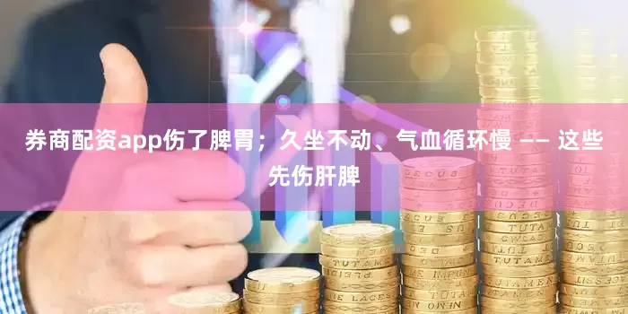 券商配资app伤了脾胃；久坐不动、气血循环慢 —— 这些先伤肝脾