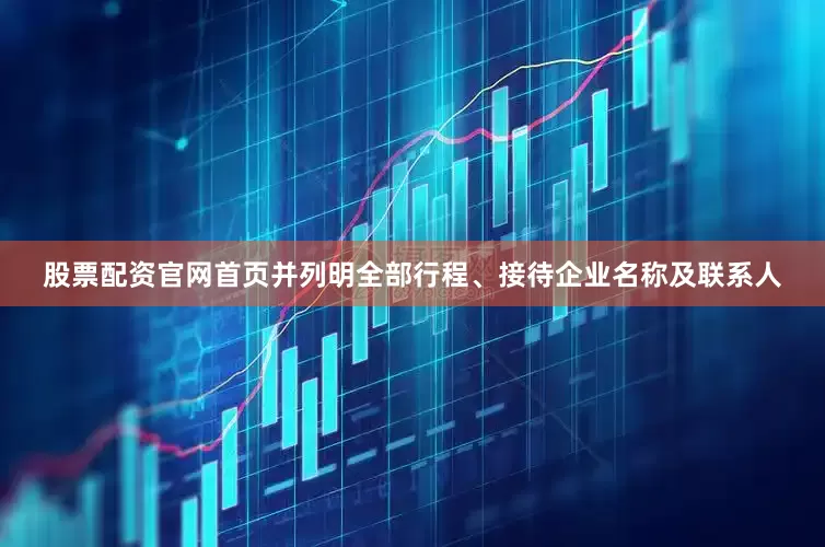 股票配资官网首页并列明全部行程、接待企业名称及联系人