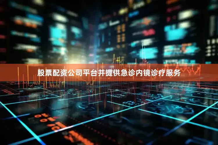 股票配资公司平台并提供急诊内镜诊疗服务