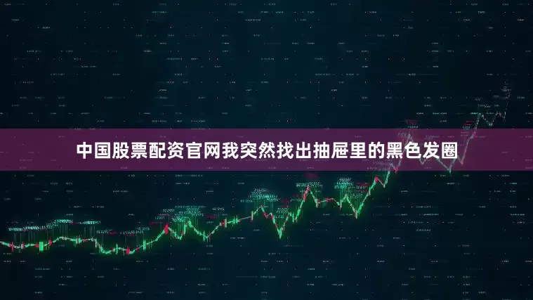 中国股票配资官网我突然找出抽屉里的黑色发圈
